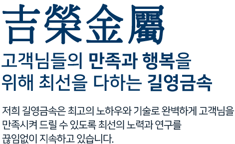 吉榮金屬 고객님들의 만족과 행복을 위해 최선을 다하는 길영금속 저희 길영금속은 최고의 노하우와 기술로 완벽하게 고객님을 만족시켜 드릴 수 있도록 최선의 노력과 연구를 끊임없이 지속하고 있습니다.